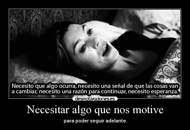 Necesitar algo que nos motive - para poder seguir adelante.