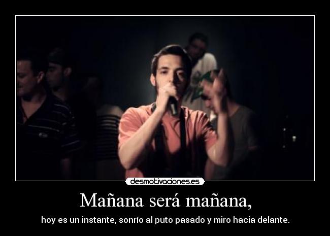 Mañana será mañana, - hoy es un instante, sonrío al puto pasado y miro hacia delante.