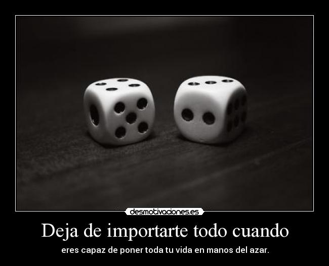 Deja de importarte todo cuando - eres capaz de poner toda tu vida en manos del azar.