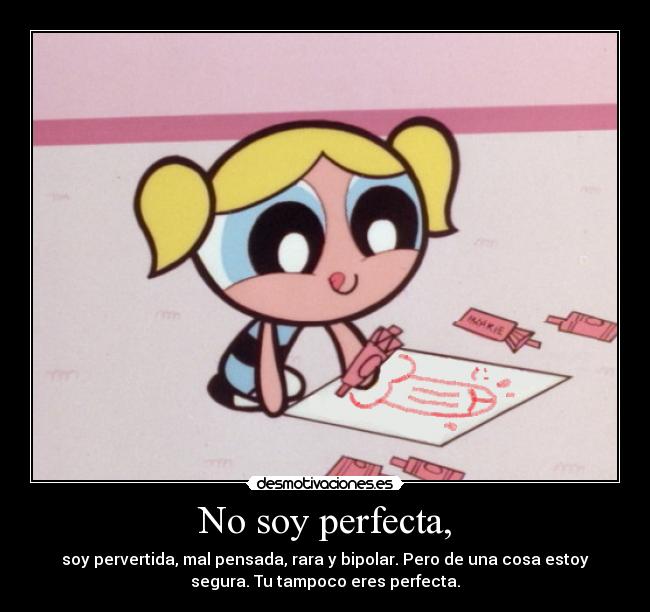 No soy perfecta, - soy pervertida, mal pensada, rara y bipolar. Pero de una cosa estoy
segura. Tu tampoco eres perfecta.