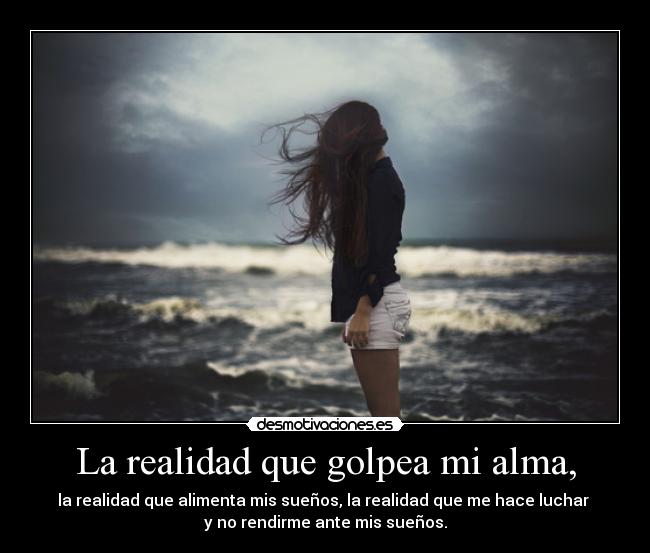 La realidad que golpea mi alma, - la realidad que alimenta mis sueños, la realidad que me hace luchar
y no rendirme ante mis sueños.