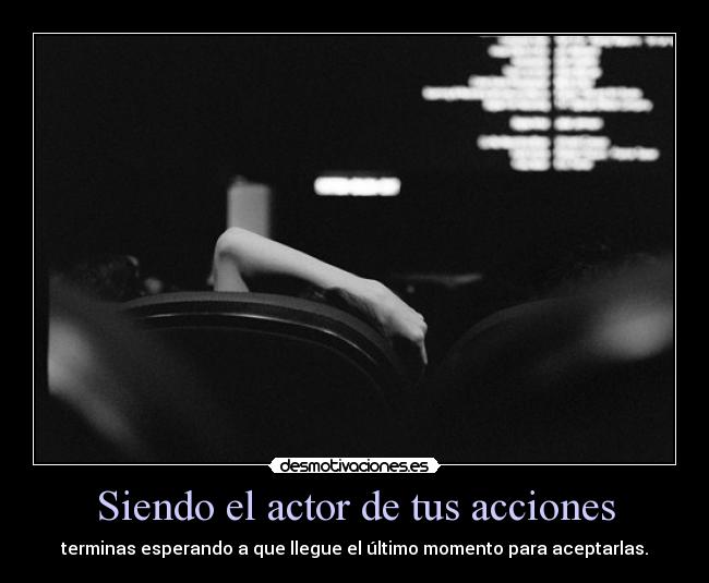 Siendo el actor de tus acciones - terminas esperando a que llegue el último momento para aceptarlas.