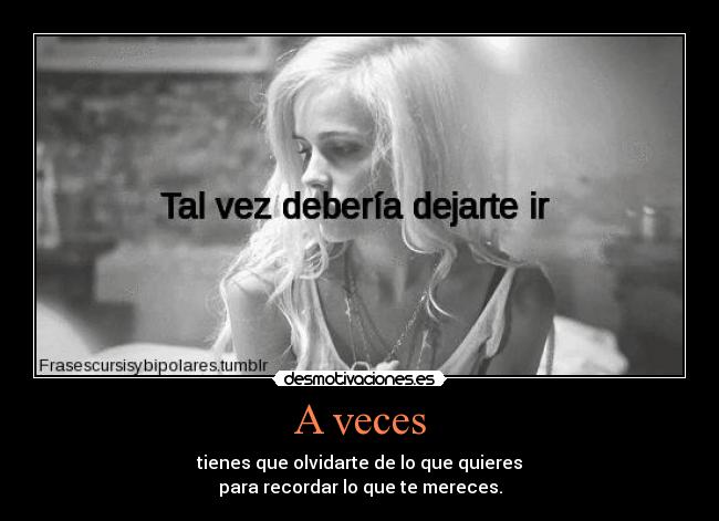 A veces - tienes que olvidarte de lo que quieres
para recordar lo que te mereces.