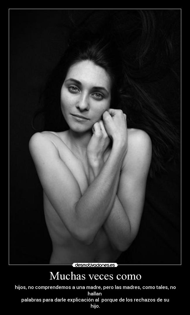 Muchas veces como - hijos, no comprendemos a una madre, pero las madres, como tales, no hallan 
palabras para darle explicación al  porque de los rechazos de su hijo.