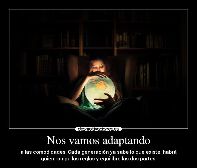 Nos vamos adaptando - a las comodidades. Cada generación ya sabe lo que existe, habrá
quien rompa las reglas y equilibre las dos partes.