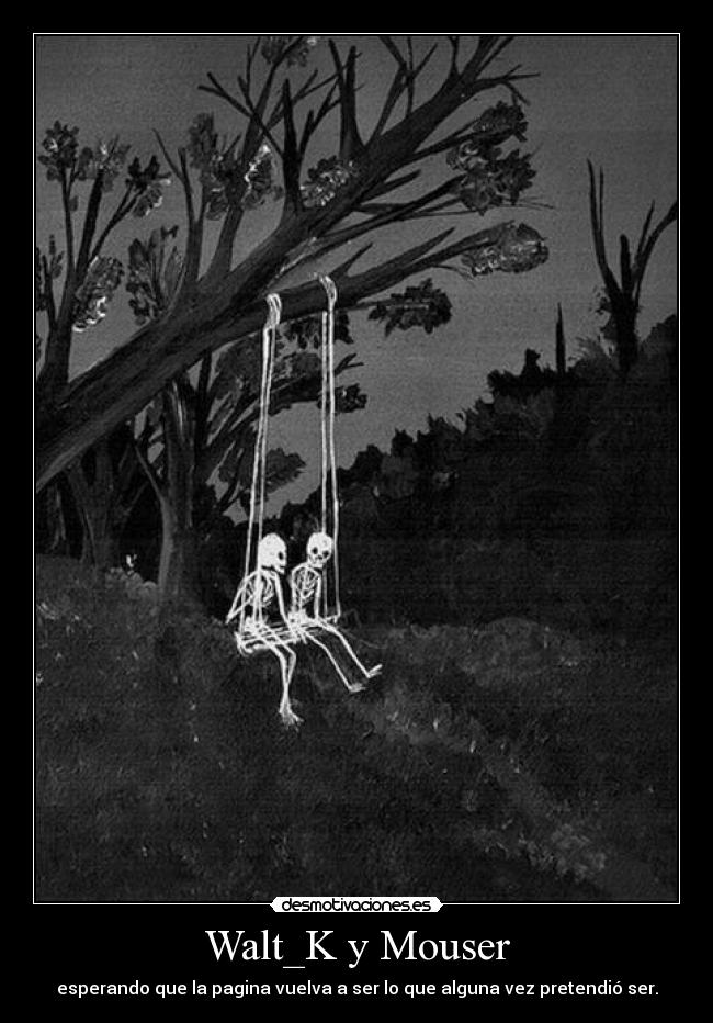 Walt_K y Mouser - esperando que la pagina vuelva a ser lo que alguna vez pretendió ser.