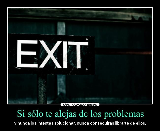 Si sólo te alejas de los problemas - y nunca los intentas solucionar, nunca conseguirás librarte de ellos.