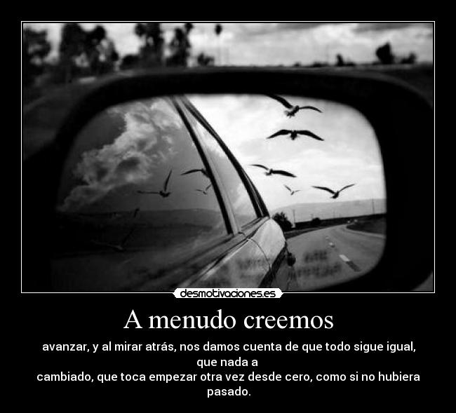 A menudo creemos - avanzar, y al mirar atrás, nos damos cuenta de que todo sigue igual, que nada a 
cambiado, que toca empezar otra vez desde cero, como si no hubiera pasado.