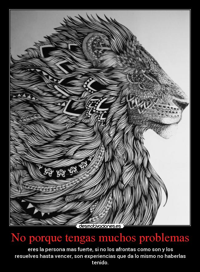 No porque tengas muchos problemas - eres la persona mas fuerte, si no los afrontas como son y los
resuelves hasta vencer, son experiencias que da lo mismo no haberlas
tenido.