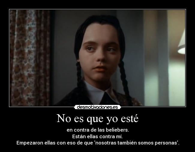 No es que yo esté - en contra de las beliebers.
Están ellas contra mí.
Empezaron ellas con eso de que nosotras también somos personas.