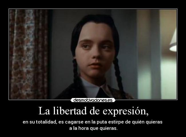 La libertad de expresión, - en su totalidad, es cagarse en la puta estirpe de quién quieras
a la hora que quieras.