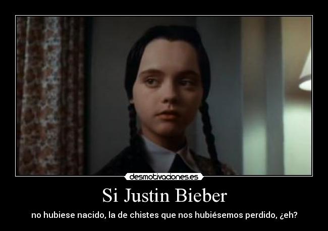 Si Justin Bieber - no hubiese nacido, la de chistes que nos hubiésemos perdido, ¿eh?