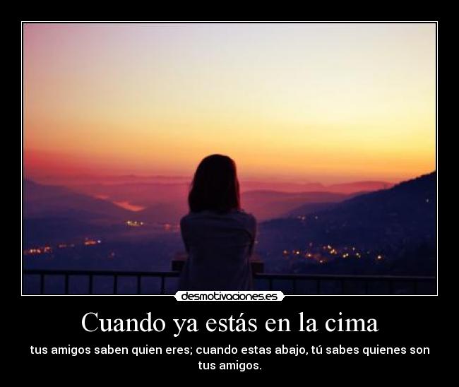 Cuando ya estás en la cima - tus amigos saben quien eres; cuando estas abajo, tú sabes quienes son tus amigos.