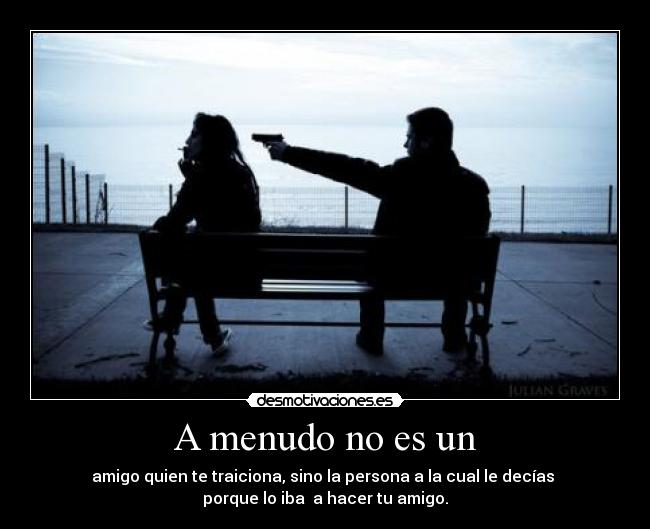 A menudo no es un - amigo quien te traiciona, sino la persona a la cual le decías 
porque lo iba  a hacer tu amigo.