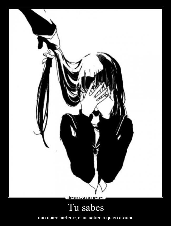 Tu sabes - con quien meterte, ellos saben a quien atacar.