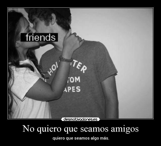 No quiero que seamos amigos - quiero que seamos algo más.