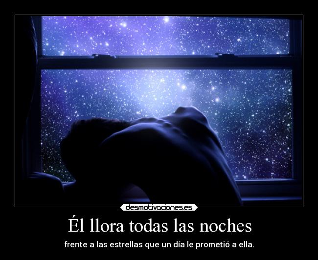 Él llora todas las noches - frente a las estrellas que un día le prometió a ella.
