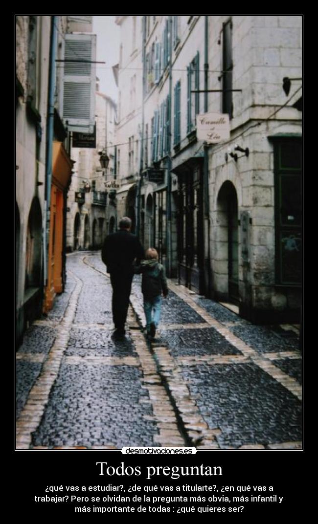 Todos preguntan - ¿qué vas a estudiar?, ¿de qué vas a titularte?, ¿en qué vas a
trabajar? Pero se olvidan de la pregunta más obvia, más infantil y
más importante de todas : ¿qué quieres ser?