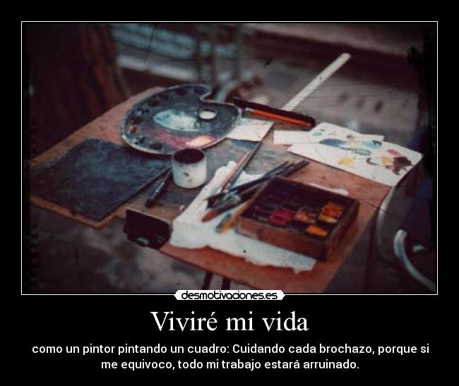 Viviré mi vida - como un pintor pintando un cuadro: Cuidando cada brochazo, porque si
me equivoco, todo mi trabajo estará arruinado.