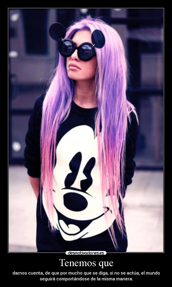 Tenemos que - darnos cuenta, de que por mucho que se diga, si no se actúa, el mundo
seguirá comportándose de la misma manera.