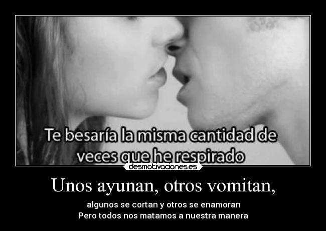 Unos ayunan, otros vomitan, - algunos se cortan y otros se enamoran
Pero todos nos matamos a nuestra manera