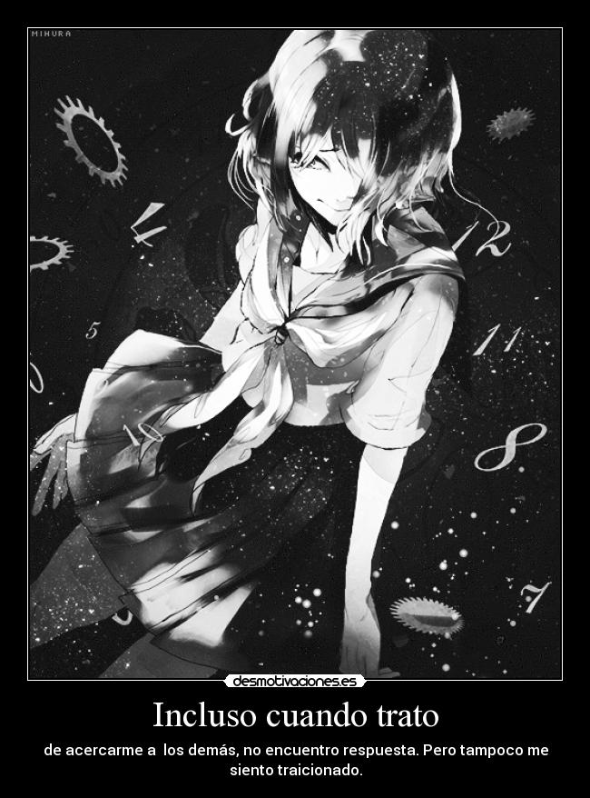 Incluso cuando trato - de acercarme a los demás, no encuentro respuesta. Pero tampoco me
siento traicionado.