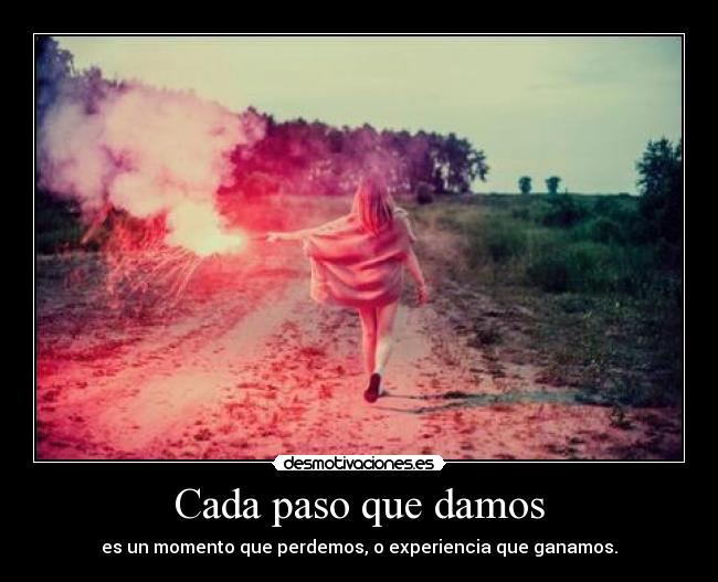 Cada paso que damos - es un momento que perdemos, o experiencia que ganamos.