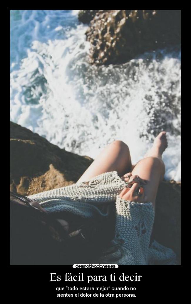 Es fácil para ti decir - que “todo estará mejor” cuando no
sientes el dolor de la otra persona.