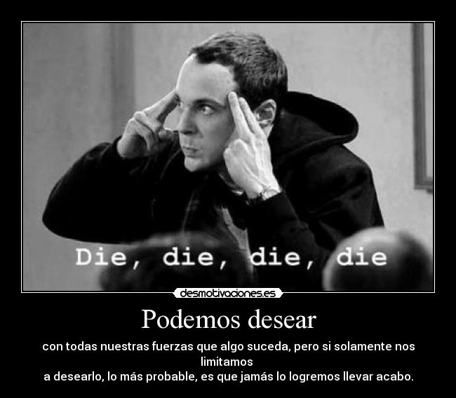 Podemos desear - con todas nuestras fuerzas que algo suceda, pero si solamente nos limitamos 
a desearlo, lo más probable, es que jamás lo logremos llevar acabo.