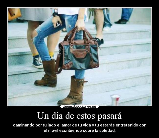 Un día de estos pasará - caminando por tu lado el amor de tu vida y tu estarás entretenido con
el móvil escribiendo sobre la soledad.
