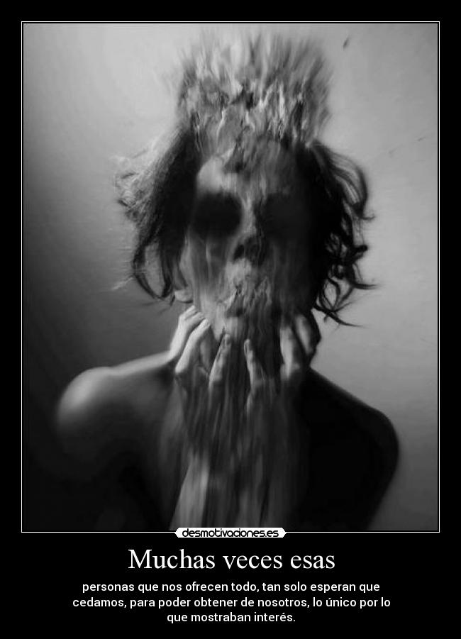 Muchas veces esas - personas que nos ofrecen todo, tan solo esperan que
cedamos, para poder obtener de nosotros, lo único por lo
que mostraban interés.