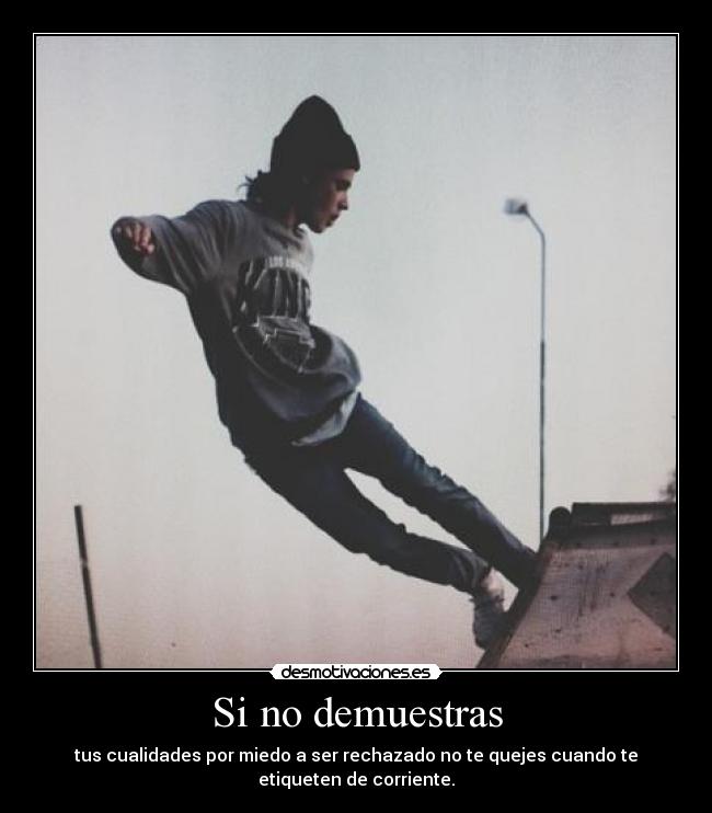 Si no demuestras - tus cualidades por miedo a ser rechazado no te quejes cuando te
etiqueten de corriente.