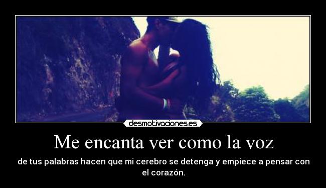 Me encanta ver como la voz - de tus palabras hacen que mi cerebro se detenga y empiece a pensar con el corazón.