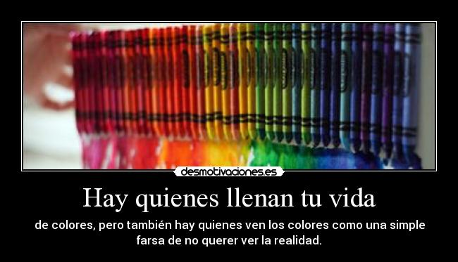Hay quienes llenan tu vida - de colores, pero también hay quienes ven los colores como una simple
farsa de no querer ver la realidad.