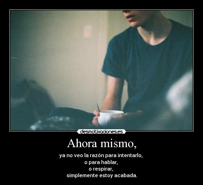 Ahora mismo, - ya no veo la razón para intentarlo,
o para hablar,
o respirar,
simplemente estoy acabada.