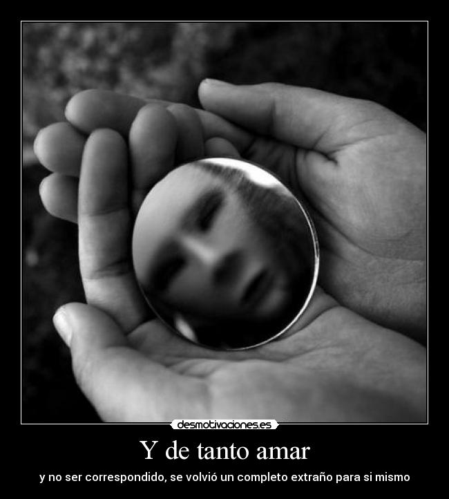 Y de tanto amar - y no ser correspondido, se volvió un completo extraño para si mismo