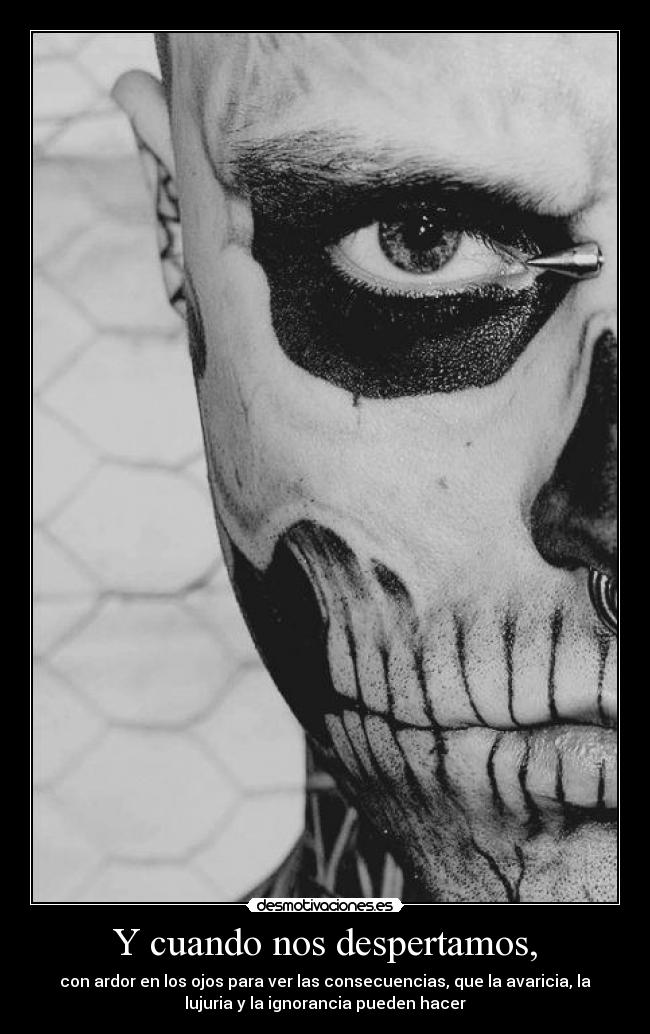 Y cuando nos despertamos, - con ardor en los ojos para ver las consecuencias, que la avaricia, la
lujuria y la ignorancia pueden hacer