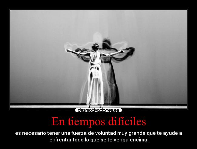 En tiempos difíciles - es necesario tener una fuerza de voluntad muy grande que te ayude a
enfrentar todo lo que se te venga encima.