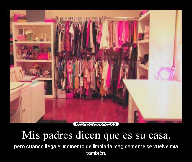 Mis padres dicen que es su casa, - pero cuando llega el momento de limpiarla magicamente se vuelve mía también.