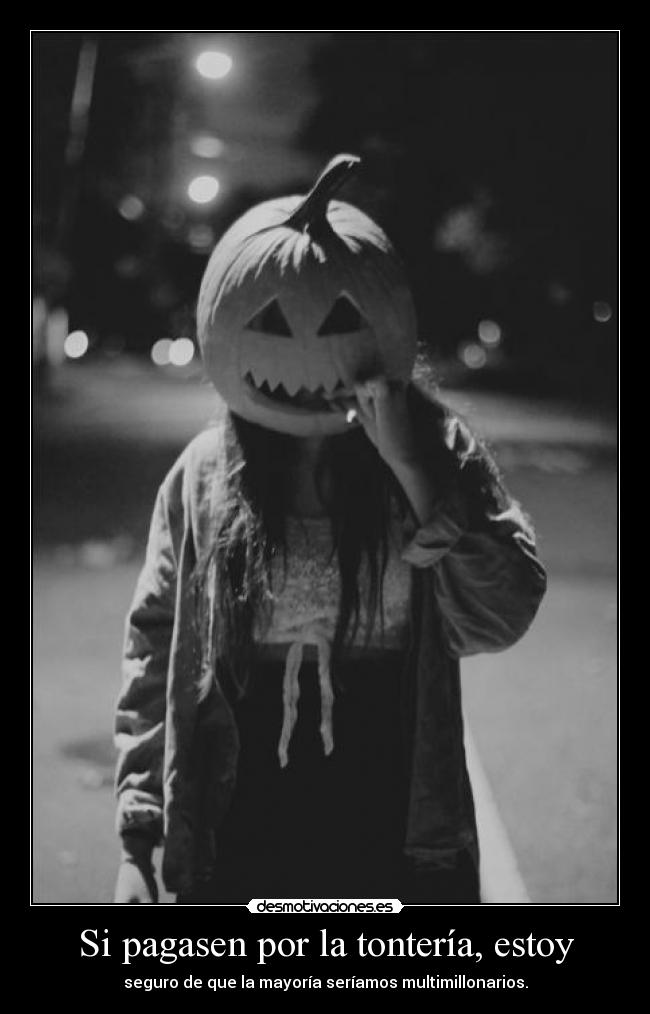 Si pagasen por la tontería, estoy - seguro de que la mayoría seríamos multimillonarios.