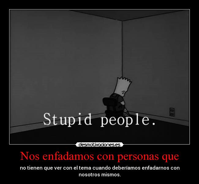 Nos enfadamos con personas que - no tienen que ver con el tema cuando deberíamos enfadarnos con
nosotros mismos.