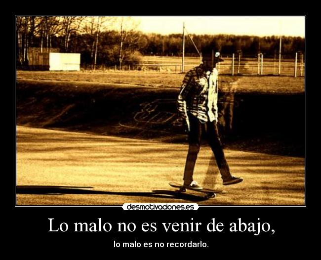 Lo malo no es venir de abajo, -