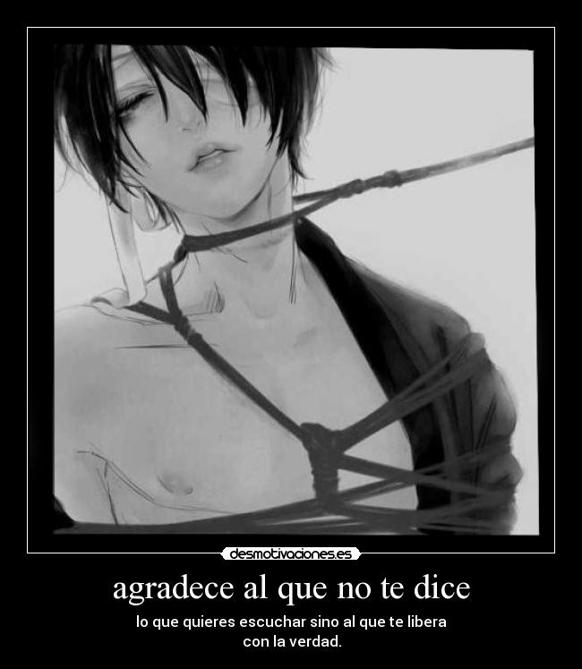 agradece al que no te dice - lo que quieres escuchar sino al que te libera
con la verdad.