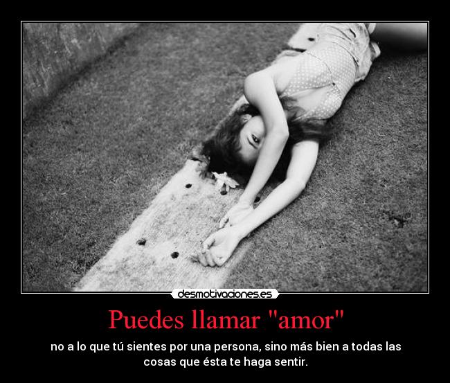 Puedes llamar amor - no a lo que tú sientes por una persona, sino más bien a todas las
cosas que ésta te haga sentir.