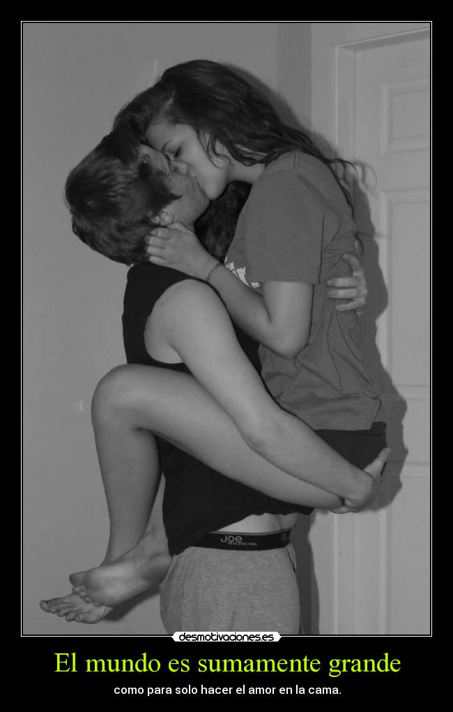 El mundo es sumamente grande - como para solo hacer el amor en la cama.