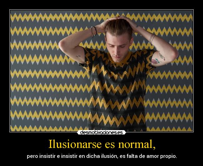 Ilusionarse es normal, - pero insistir e insistir en dicha ilusión, es falta de amor propio.