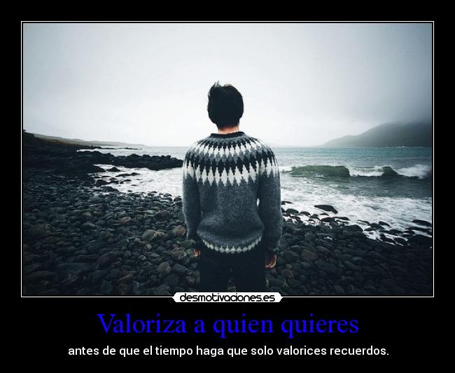 Valoriza a quien quieres - antes de que el tiempo haga que solo valorices recuerdos.