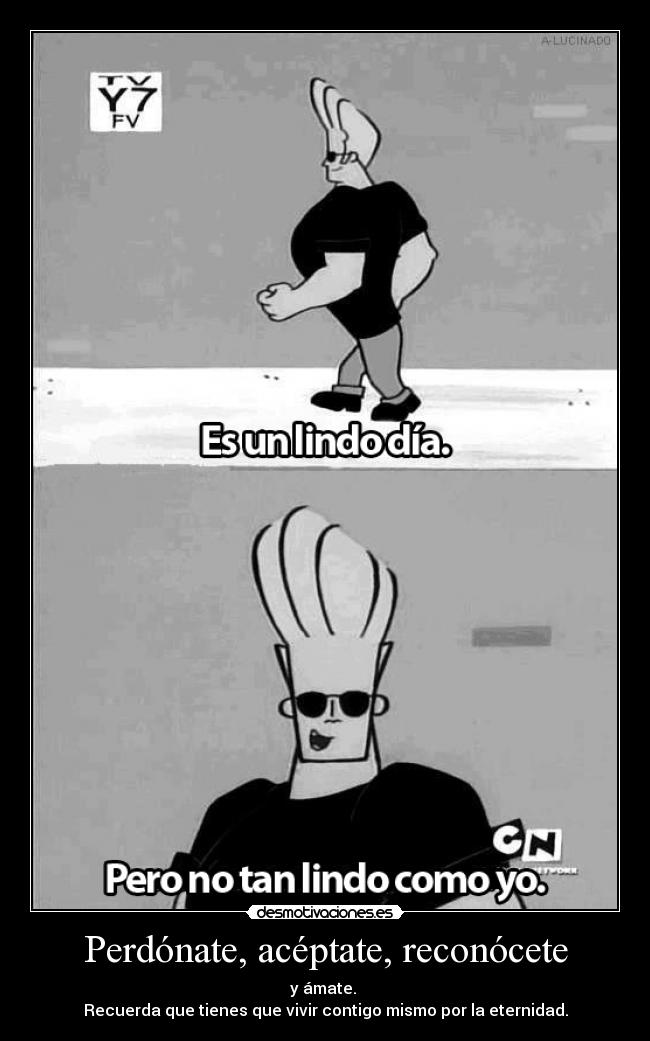 Perdónate, acéptate, reconócete - y ámate.
Recuerda que tienes que vivir contigo mismo por la eternidad.