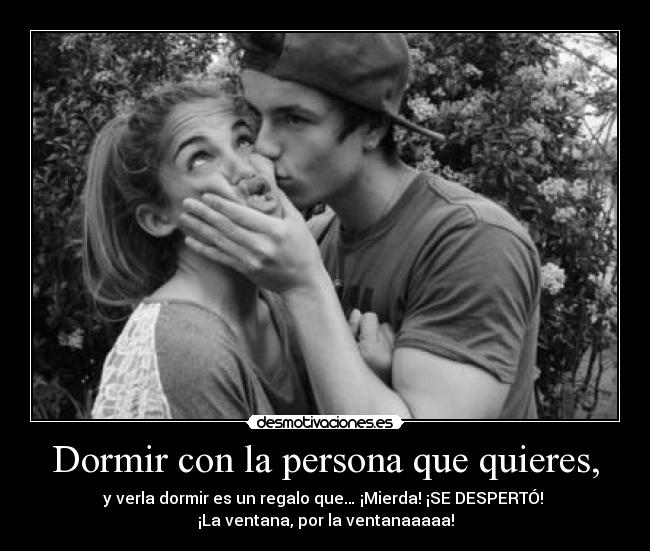 Dormir con la persona que quieres, - y verla dormir es un regalo que… ¡Mierda! ¡SE DESPERTÓ! 
¡La ventana, por la ventanaaaaa!
