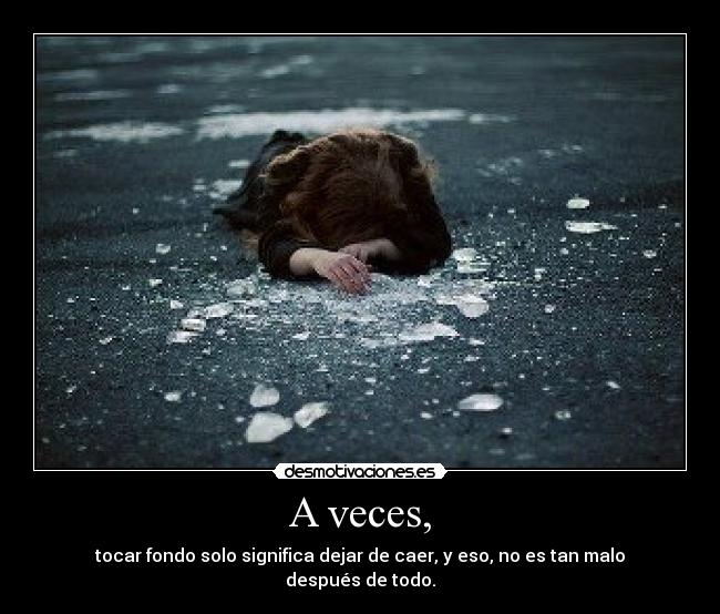 A veces, - tocar fondo solo significa dejar de caer, y eso, no es tan malo
después de todo.